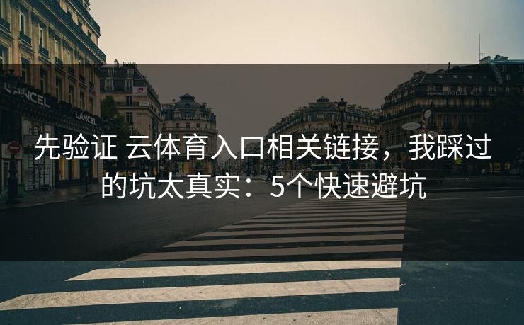 先验证 云体育入口相关链接，我踩过的坑太真实：5个快速避坑