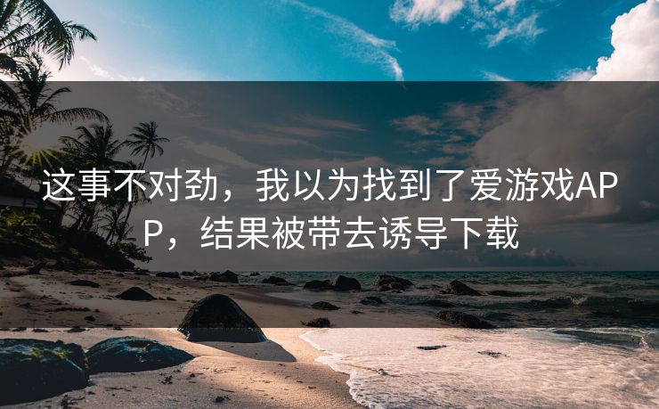 这事不对劲，我以为找到了爱游戏APP，结果被带去诱导下载