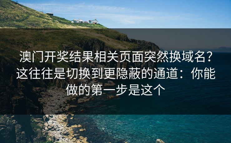 澳门开奖结果相关页面突然换域名？这往往是切换到更隐蔽的通道：你能做的第一步是这个