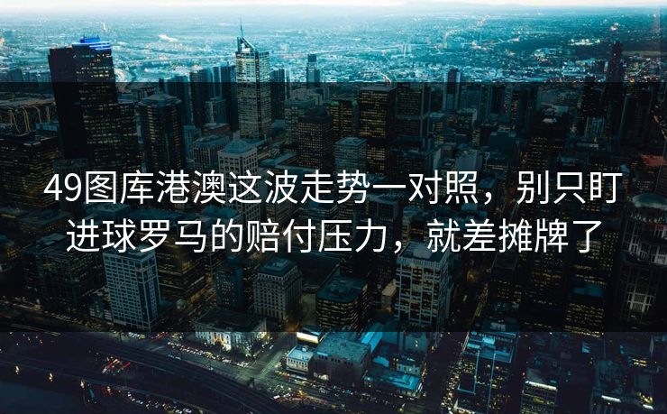 49图库港澳这波走势一对照，别只盯进球罗马的赔付压力，就差摊牌了