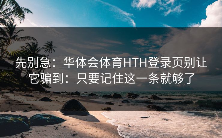 先别急：华体会体育HTH登录页别让它骗到：只要记住这一条就够了