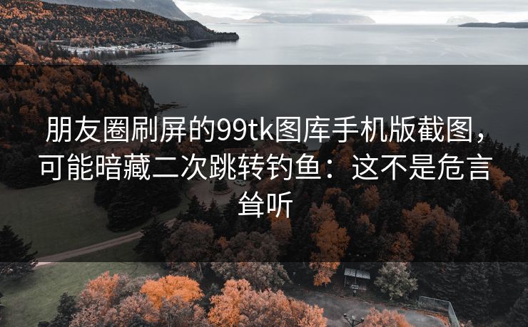 朋友圈刷屏的99tk图库手机版截图，可能暗藏二次跳转钓鱼：这不是危言耸听