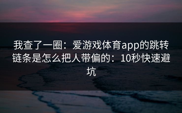 我查了一圈:爱游戏体育app的跳转链条是怎么把人带偏的:10秒快速避坑