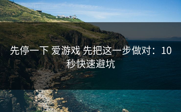 先停一下 爱游戏 先把这一步做对:10秒快速避坑