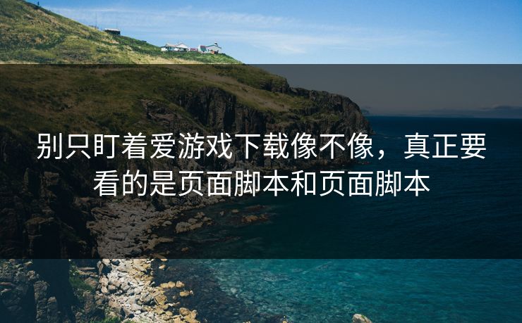 别只盯着爱游戏下载像不像,真正要看的是页面脚本和页面脚本