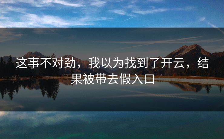 这事不对劲,我以为找到了开云,结果被带去假入口 这事不对劲,我以为找到了开云,结果被带去假入口