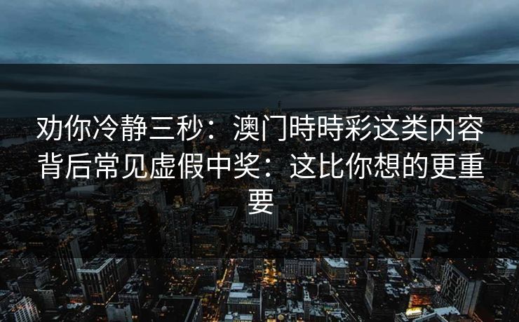 劝你冷静三秒:澳门時時彩这类内容背后常见虚假中奖:这比你想的更重要 劝你冷静三秒:澳门時時彩这类内容背后常见虚假中奖:这比你想的更重要