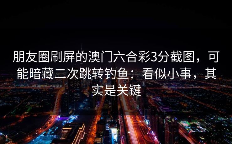 朋友圈刷屏的澳门六合彩3分截图,可能暗藏二次跳转钓鱼:看似小事,其实是关键