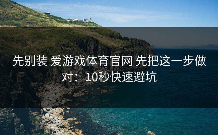 先别装 爱游戏体育官网 先把这一步做对:10秒快速避坑