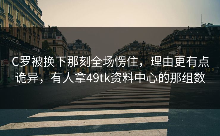 C罗被换下那刻全场愣住,理由更有点诡异,有人拿49tk资料中心的那组数