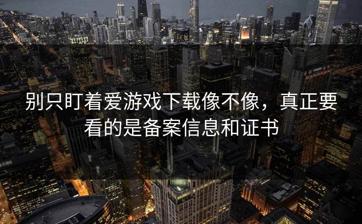 别只盯着爱游戏下载像不像,真正要看的是备案信息和证书