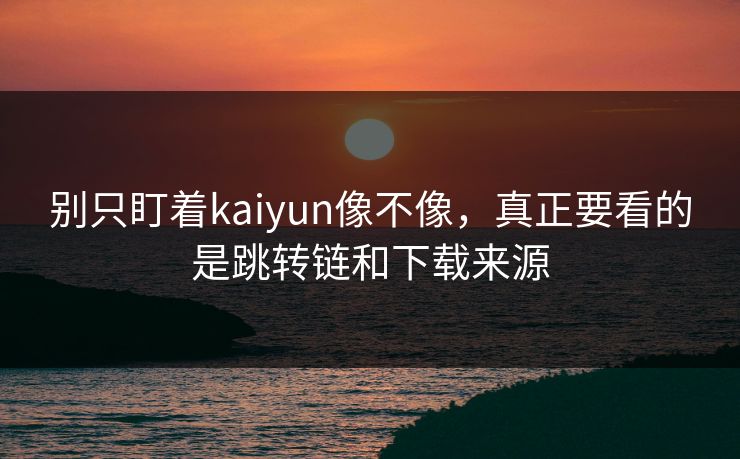 别只盯着kaiyun像不像,真正要看的是跳转链和下载来源