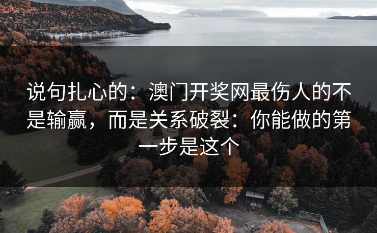 说句扎心的:澳门开奖网最伤人的不是输赢,而是关系破裂:你能做的第一步是这个