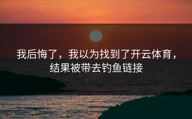 我后悔了,我以为找到了开云体育,结果被带去钓鱼链接 我后悔了,我以为找到了开云体育,结果被带去钓鱼链接