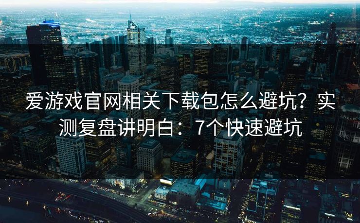 爱游戏官网相关下载包怎么避坑?实测复盘讲明白:7个快速避坑